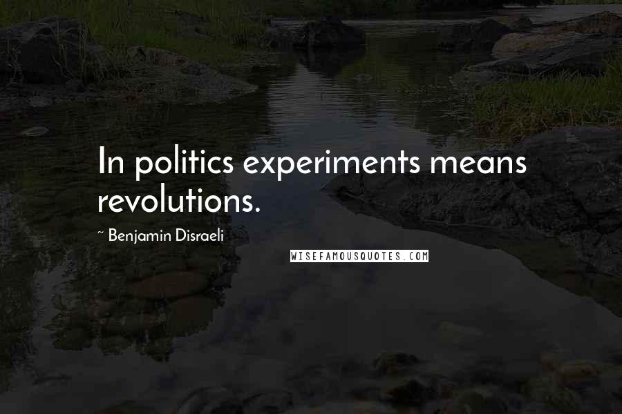 Benjamin Disraeli Quotes: In politics experiments means revolutions.