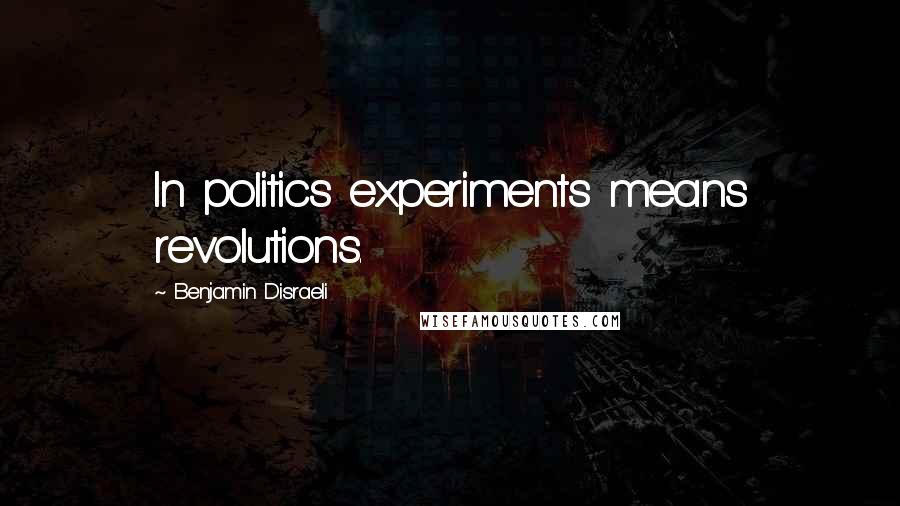 Benjamin Disraeli Quotes: In politics experiments means revolutions.