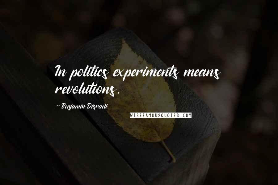 Benjamin Disraeli Quotes: In politics experiments means revolutions.