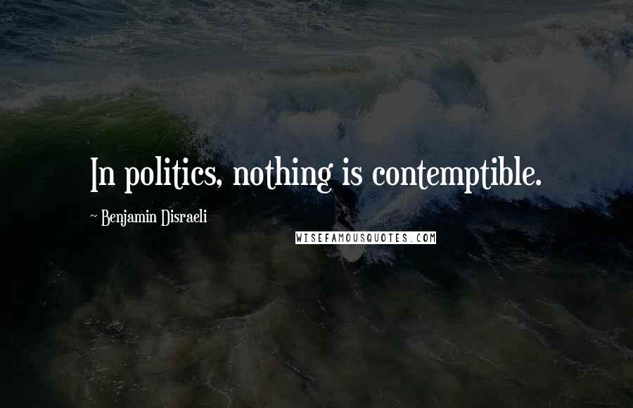 Benjamin Disraeli Quotes: In politics, nothing is contemptible.