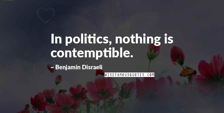 Benjamin Disraeli Quotes: In politics, nothing is contemptible.