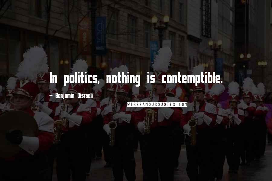 Benjamin Disraeli Quotes: In politics, nothing is contemptible.