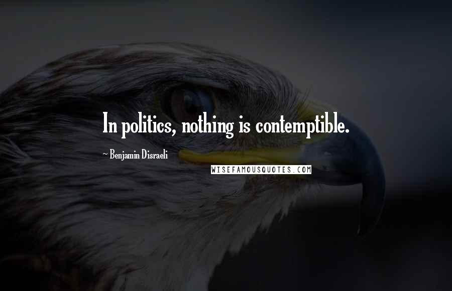 Benjamin Disraeli Quotes: In politics, nothing is contemptible.