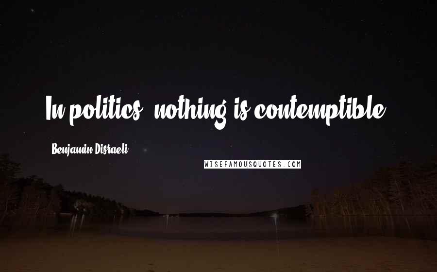 Benjamin Disraeli Quotes: In politics, nothing is contemptible.