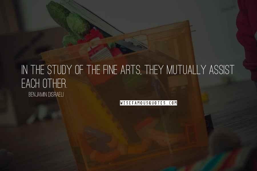 Benjamin Disraeli Quotes: In the study of the fine arts, they mutually assist each other.