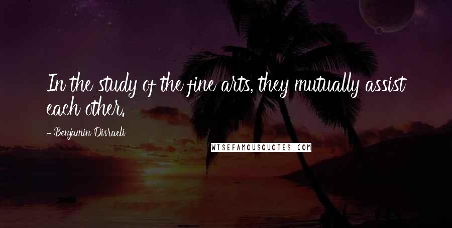 Benjamin Disraeli Quotes: In the study of the fine arts, they mutually assist each other.