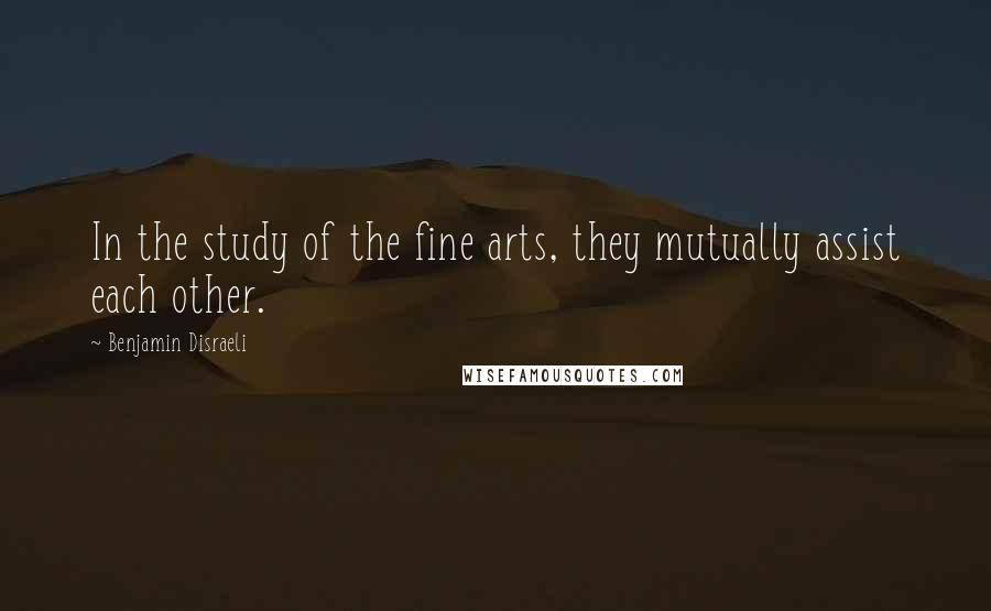 Benjamin Disraeli Quotes: In the study of the fine arts, they mutually assist each other.