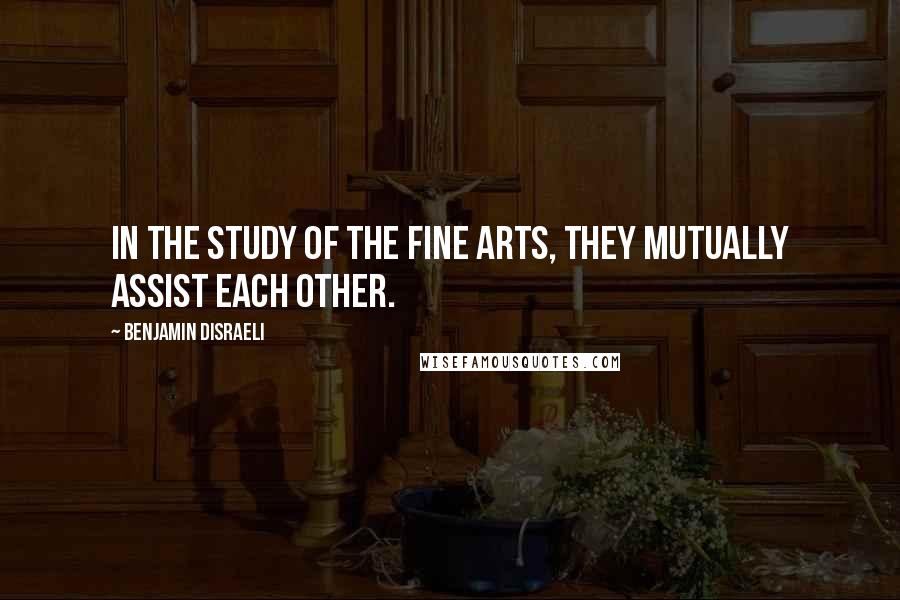Benjamin Disraeli Quotes: In the study of the fine arts, they mutually assist each other.