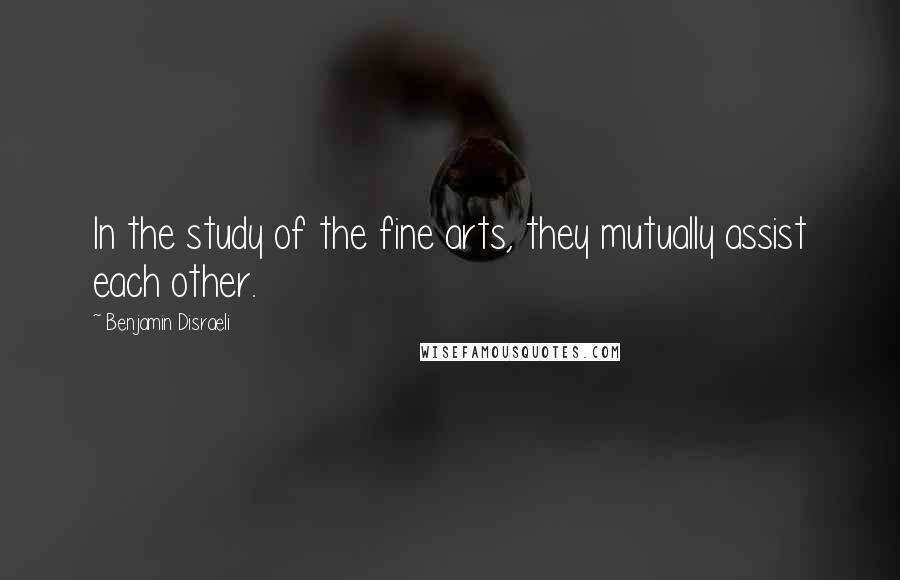 Benjamin Disraeli Quotes: In the study of the fine arts, they mutually assist each other.