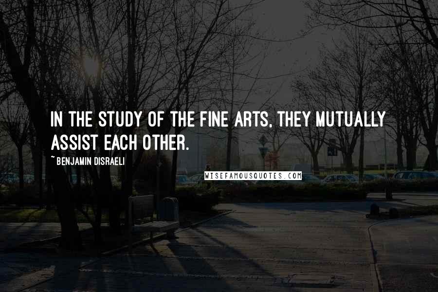 Benjamin Disraeli Quotes: In the study of the fine arts, they mutually assist each other.