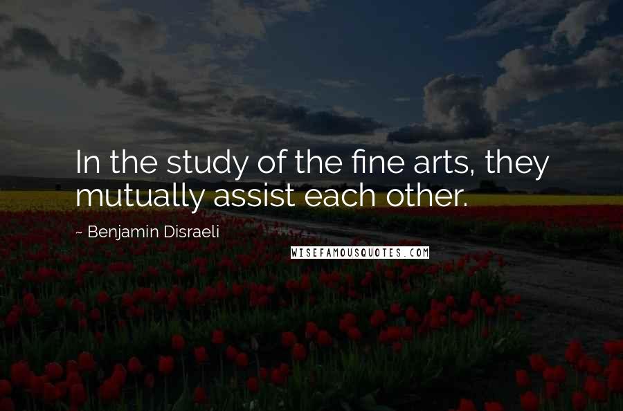 Benjamin Disraeli Quotes: In the study of the fine arts, they mutually assist each other.