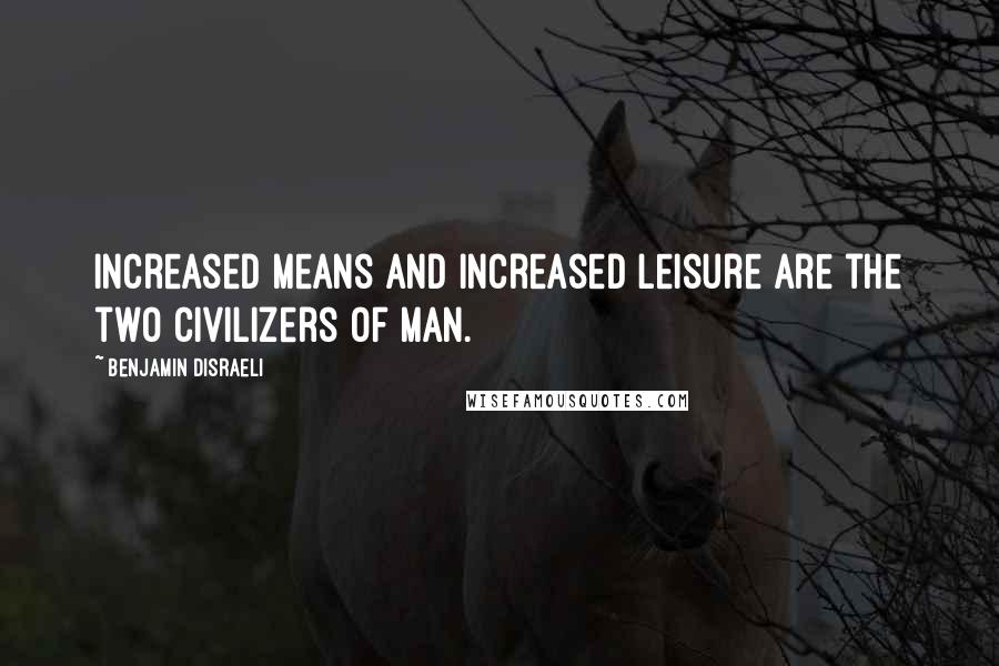 Benjamin Disraeli Quotes: Increased means and increased leisure are the two civilizers of man.