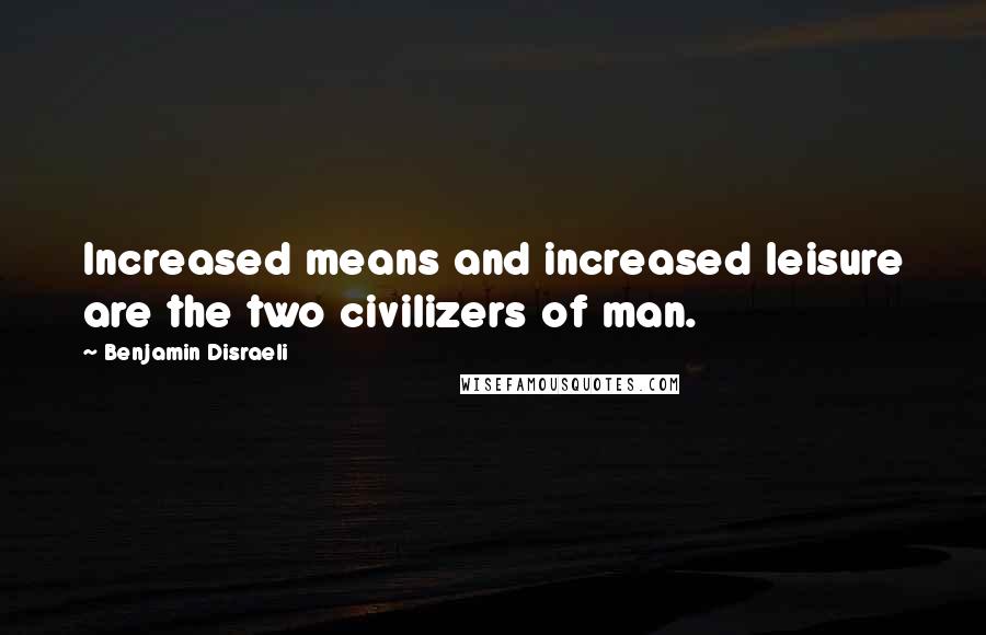 Benjamin Disraeli Quotes: Increased means and increased leisure are the two civilizers of man.