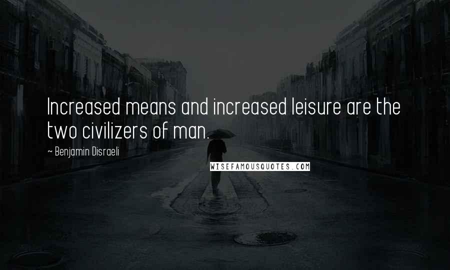 Benjamin Disraeli Quotes: Increased means and increased leisure are the two civilizers of man.