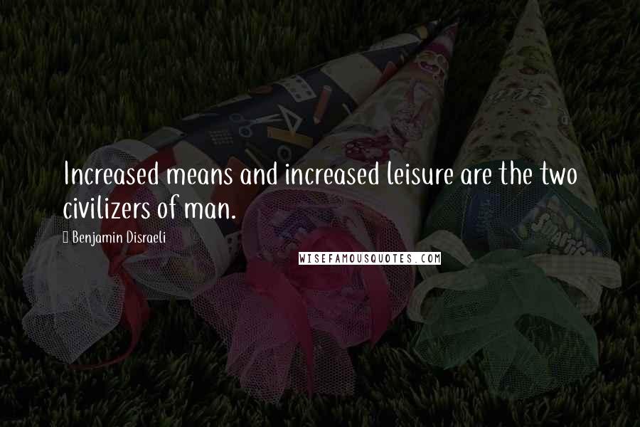 Benjamin Disraeli Quotes: Increased means and increased leisure are the two civilizers of man.