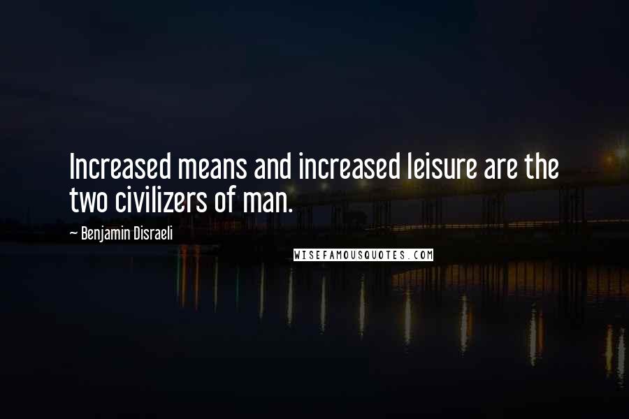 Benjamin Disraeli Quotes: Increased means and increased leisure are the two civilizers of man.