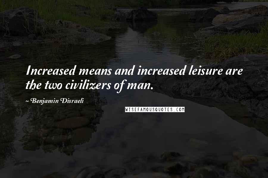 Benjamin Disraeli Quotes: Increased means and increased leisure are the two civilizers of man.