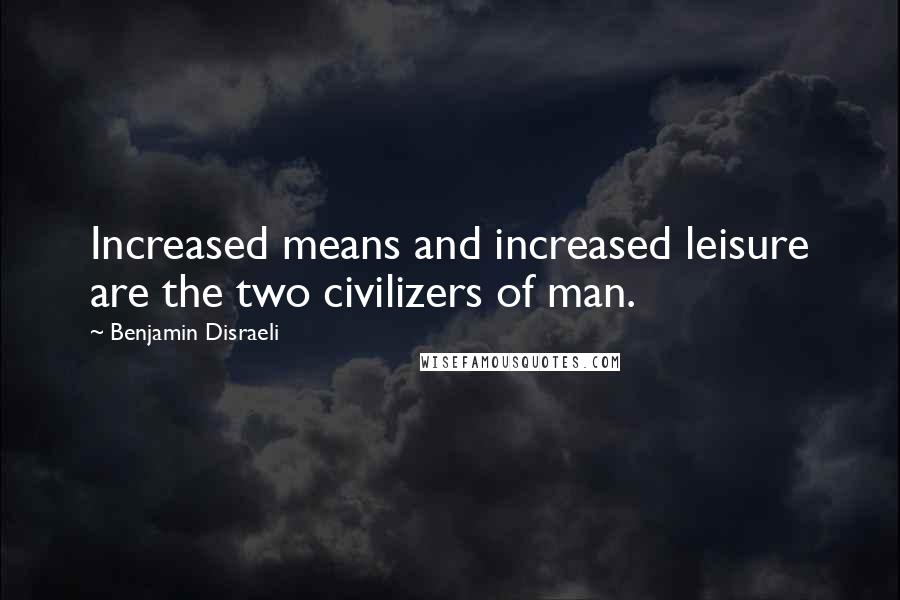 Benjamin Disraeli Quotes: Increased means and increased leisure are the two civilizers of man.