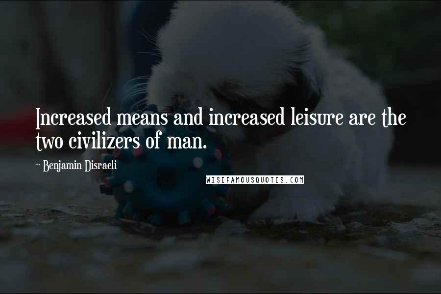 Benjamin Disraeli Quotes: Increased means and increased leisure are the two civilizers of man.