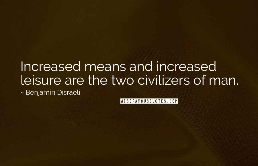 Benjamin Disraeli Quotes: Increased means and increased leisure are the two civilizers of man.