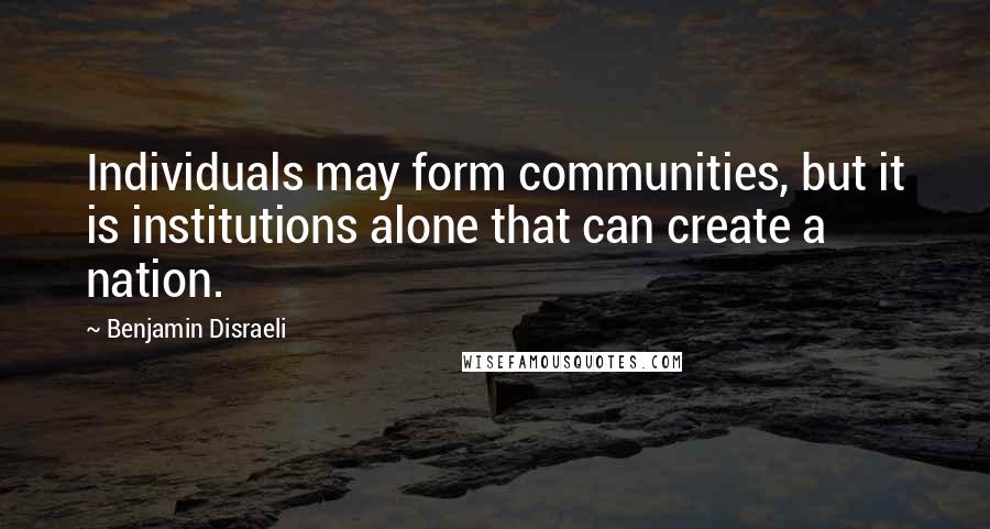 Benjamin Disraeli Quotes: Individuals may form communities, but it is institutions alone that can create a nation.