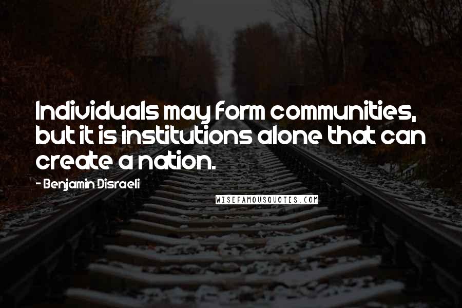 Benjamin Disraeli Quotes: Individuals may form communities, but it is institutions alone that can create a nation.