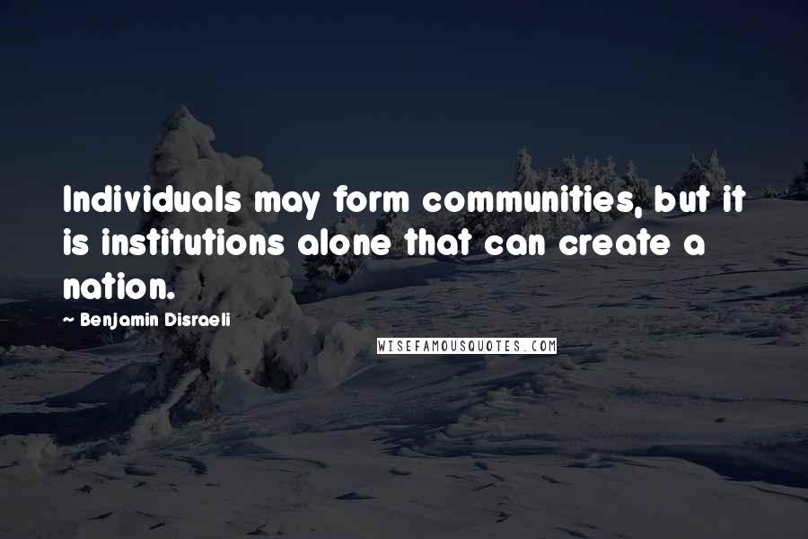 Benjamin Disraeli Quotes: Individuals may form communities, but it is institutions alone that can create a nation.