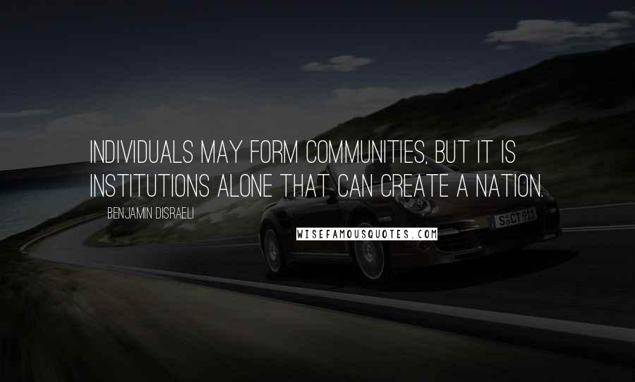 Benjamin Disraeli Quotes: Individuals may form communities, but it is institutions alone that can create a nation.