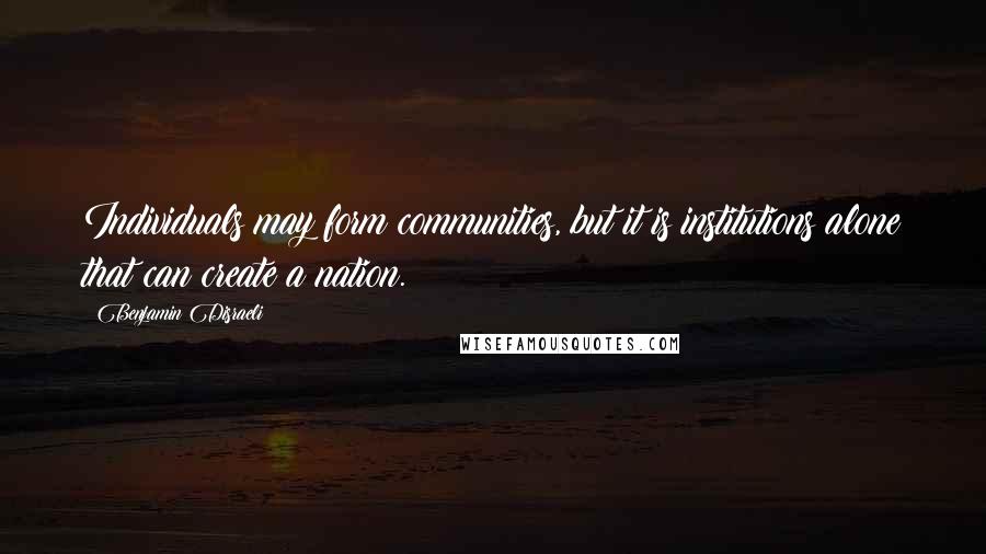 Benjamin Disraeli Quotes: Individuals may form communities, but it is institutions alone that can create a nation.