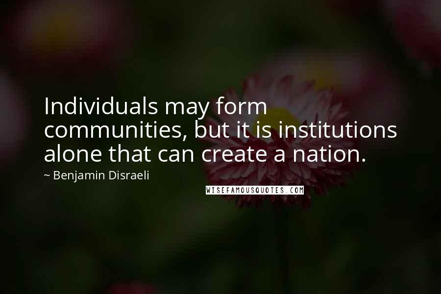 Benjamin Disraeli Quotes: Individuals may form communities, but it is institutions alone that can create a nation.