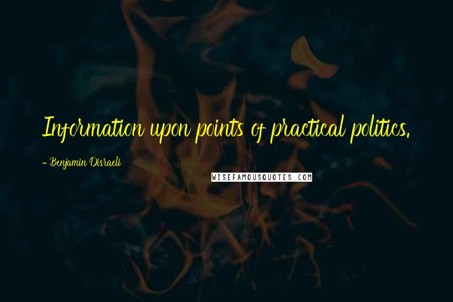 Benjamin Disraeli Quotes: Information upon points of practical politics.