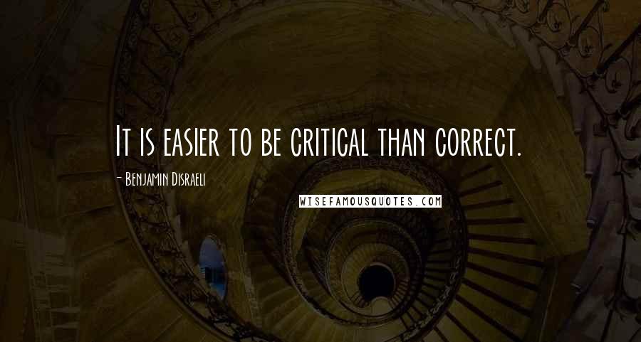 Benjamin Disraeli Quotes: It is easier to be critical than correct.