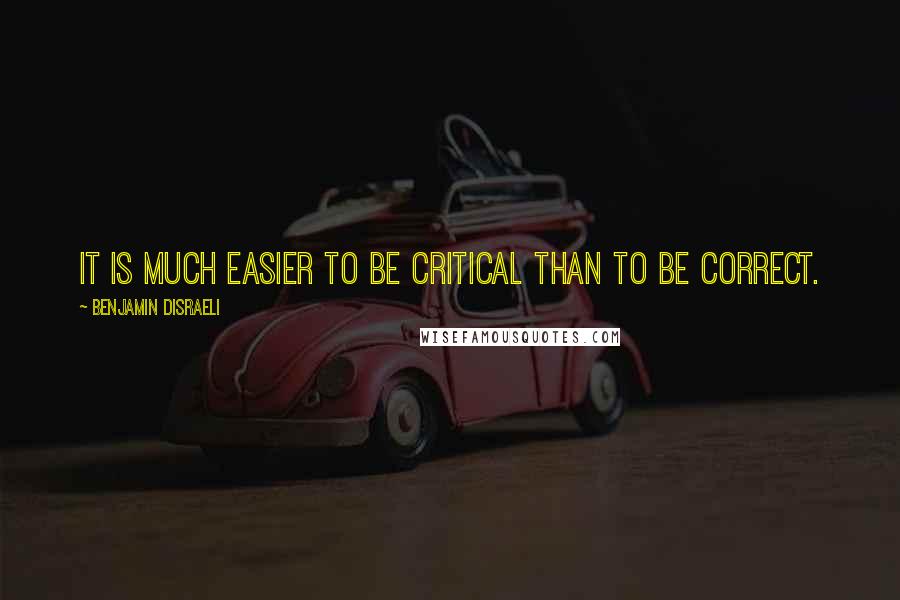 Benjamin Disraeli Quotes: It is much easier to be critical than to be correct.