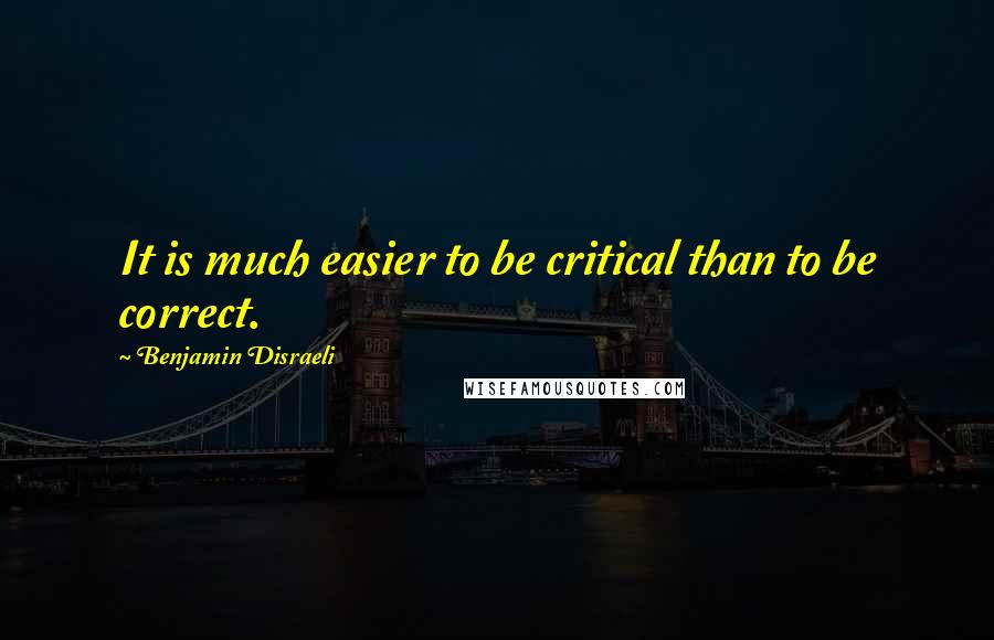 Benjamin Disraeli Quotes: It is much easier to be critical than to be correct.