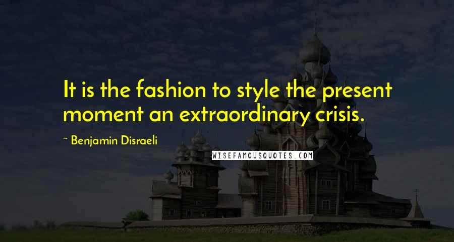Benjamin Disraeli Quotes: It is the fashion to style the present moment an extraordinary crisis.