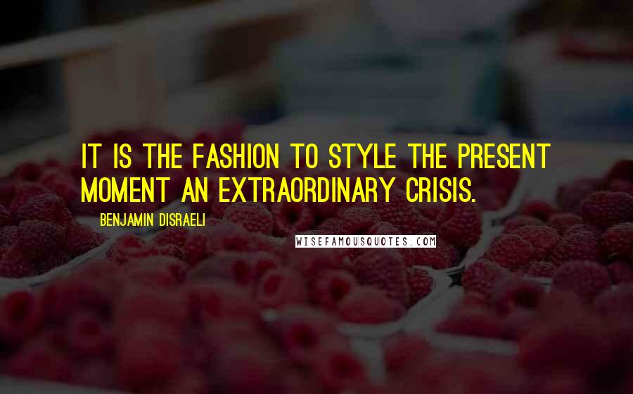 Benjamin Disraeli Quotes: It is the fashion to style the present moment an extraordinary crisis.