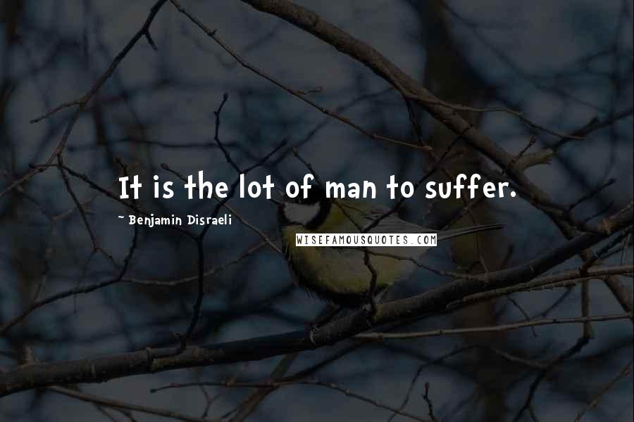 Benjamin Disraeli Quotes: It is the lot of man to suffer.