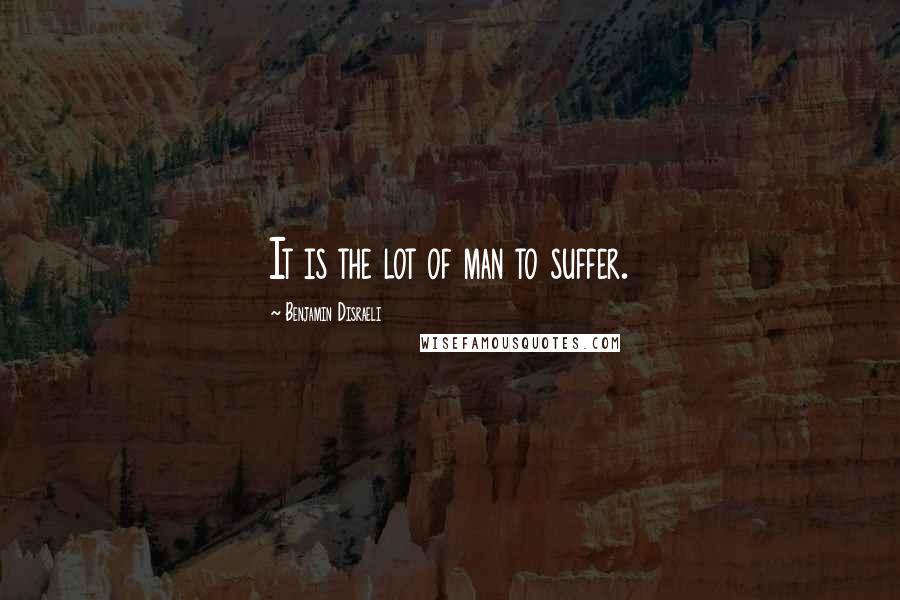 Benjamin Disraeli Quotes: It is the lot of man to suffer.