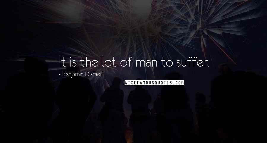 Benjamin Disraeli Quotes: It is the lot of man to suffer.