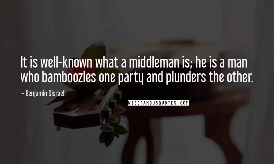 Benjamin Disraeli Quotes: It is well-known what a middleman is; he is a man who bamboozles one party and plunders the other.