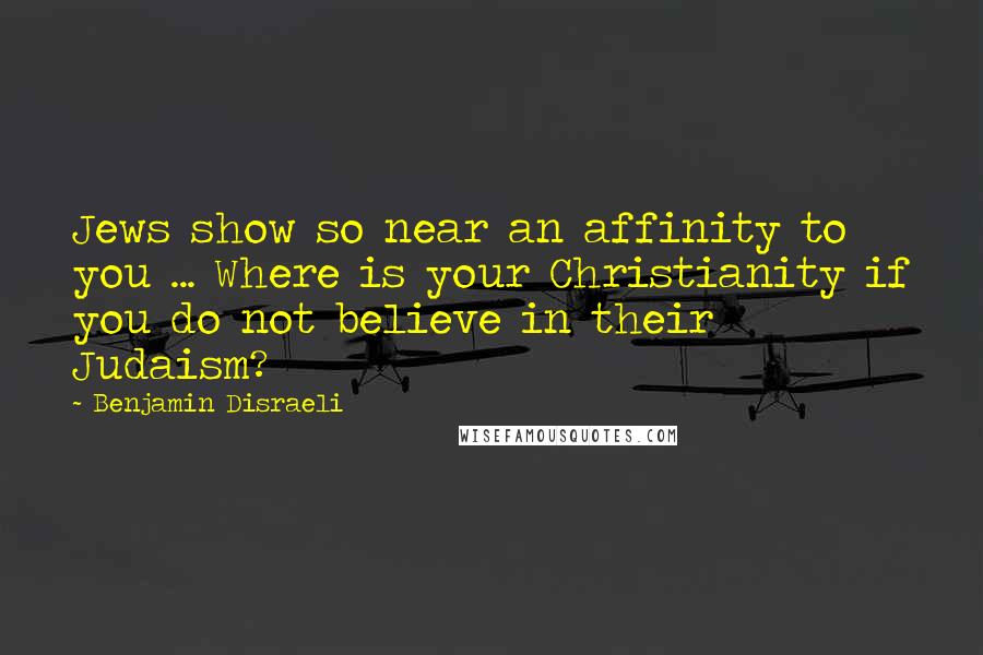 Benjamin Disraeli Quotes: Jews show so near an affinity to you ... Where is your Christianity if you do not believe in their Judaism?