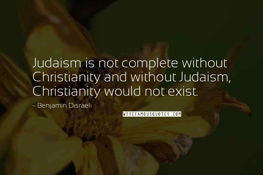 Benjamin Disraeli Quotes: Judaism is not complete without Christianity and without Judaism, Christianity would not exist.