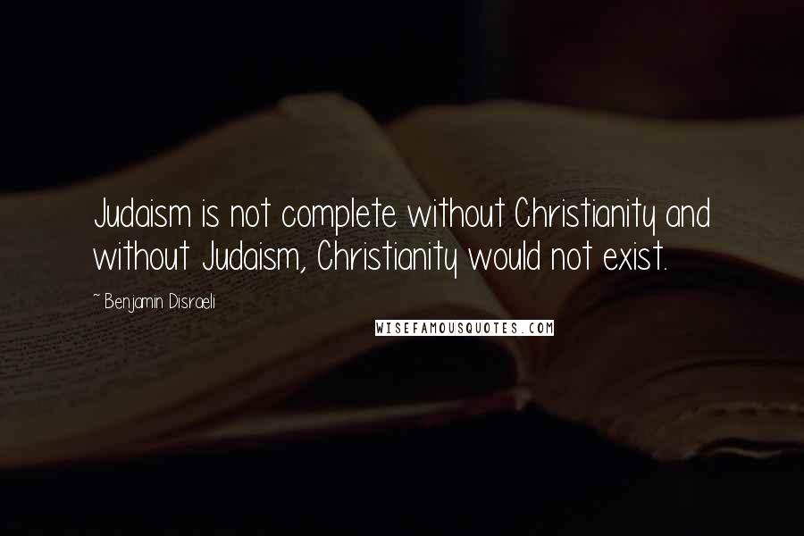 Benjamin Disraeli Quotes: Judaism is not complete without Christianity and without Judaism, Christianity would not exist.