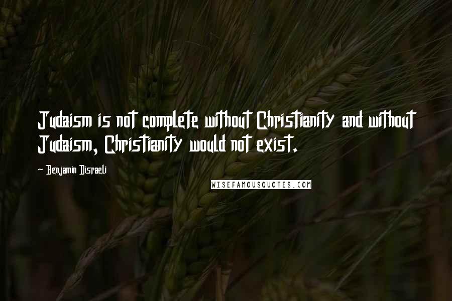 Benjamin Disraeli Quotes: Judaism is not complete without Christianity and without Judaism, Christianity would not exist.