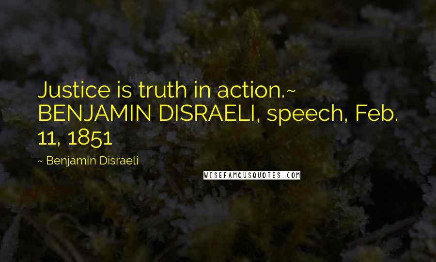 Benjamin Disraeli Quotes: Justice is truth in action.~ BENJAMIN DISRAELI, speech, Feb. 11, 1851