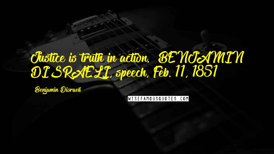 Benjamin Disraeli Quotes: Justice is truth in action.~ BENJAMIN DISRAELI, speech, Feb. 11, 1851
