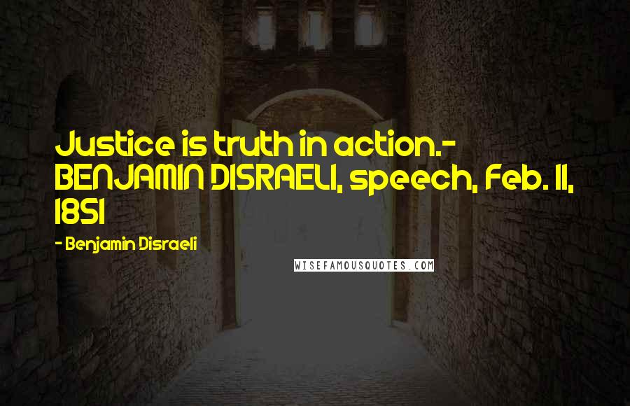 Benjamin Disraeli Quotes: Justice is truth in action.~ BENJAMIN DISRAELI, speech, Feb. 11, 1851