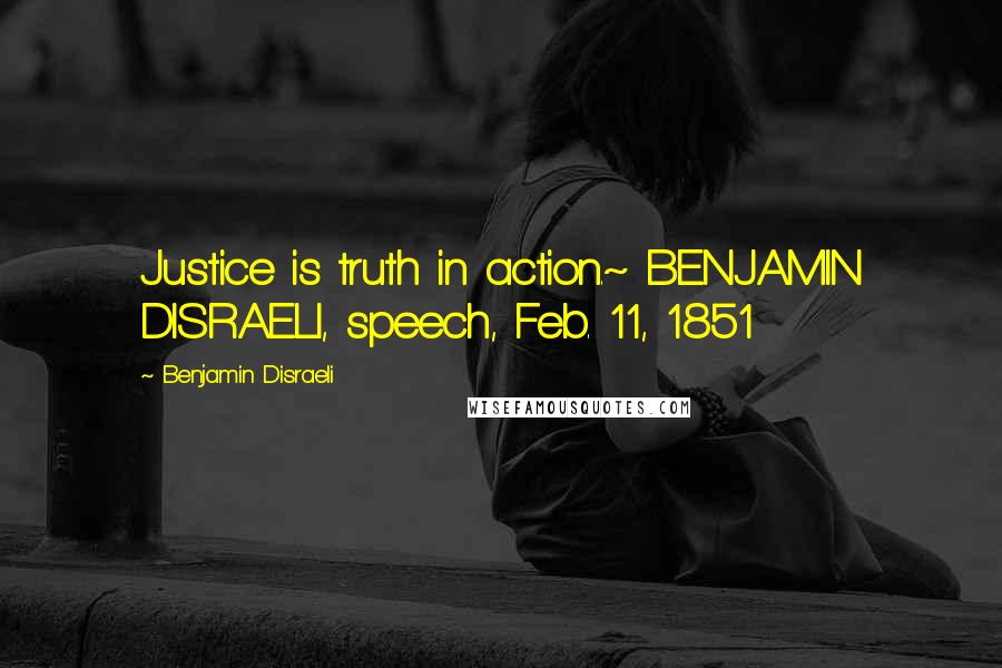 Benjamin Disraeli Quotes: Justice is truth in action.~ BENJAMIN DISRAELI, speech, Feb. 11, 1851