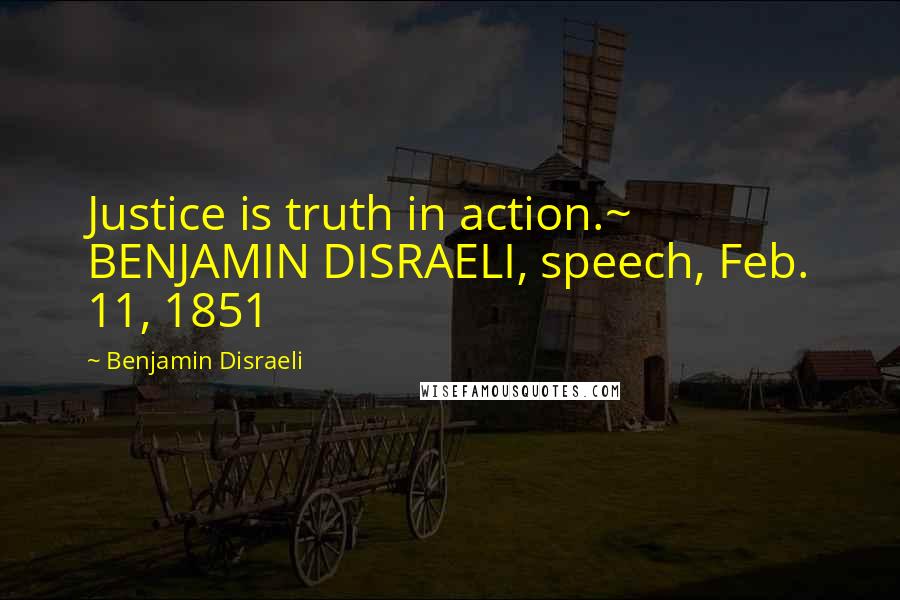 Benjamin Disraeli Quotes: Justice is truth in action.~ BENJAMIN DISRAELI, speech, Feb. 11, 1851