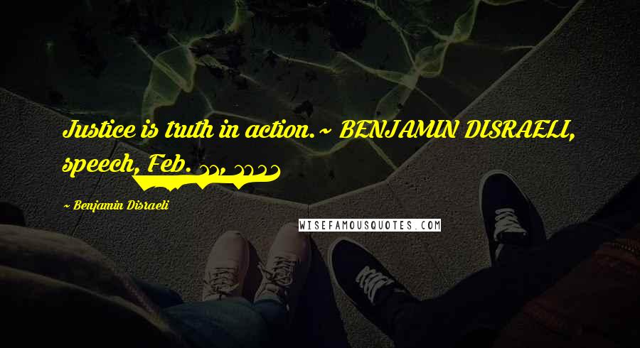 Benjamin Disraeli Quotes: Justice is truth in action.~ BENJAMIN DISRAELI, speech, Feb. 11, 1851